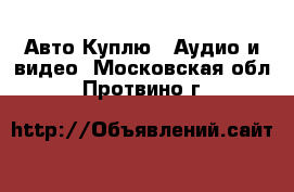 Авто Куплю - Аудио и видео. Московская обл.,Протвино г.